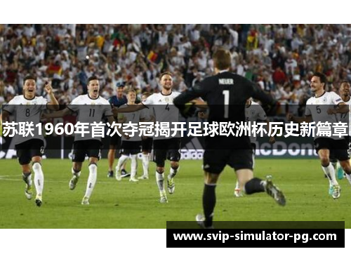 苏联1960年首次夺冠揭开足球欧洲杯历史新篇章 苏联1960年首次夺冠揭开足球欧洲杯历史新篇章