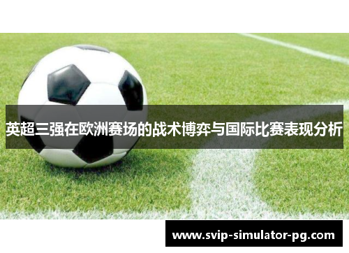 英超三强在欧洲赛场的战术博弈与国际比赛表现分析 英超三强在欧洲赛场的战术博弈与国际比赛表现分析