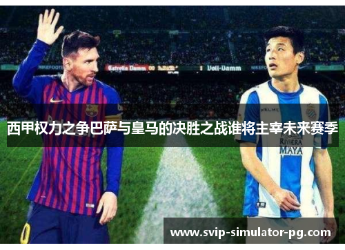 西甲权力之争巴萨与皇马的决胜之战谁将主宰未来赛季