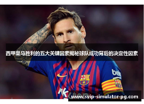 西甲皇马胜利的五大关键因素揭秘球队成功背后的决定性因素