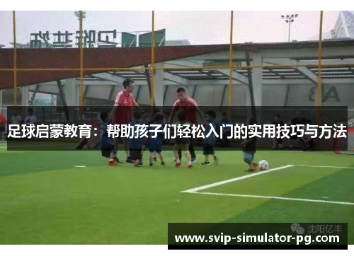 足球启蒙教育:帮助孩子们轻松入门的实用技巧与方法 足球启蒙教育:帮助孩子们轻松入门的实用技巧与方法
