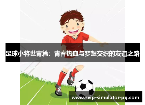足球小将世青篇:青春热血与梦想交织的友谊之路 足球小将世青篇:青春热血与梦想交织的友谊之路