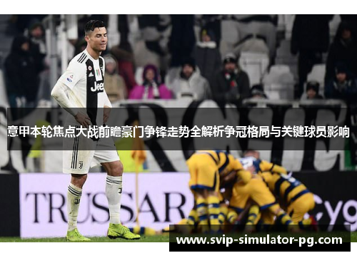 意甲本轮焦点大战前瞻豪门争锋走势全解析争冠格局与关键球员影响