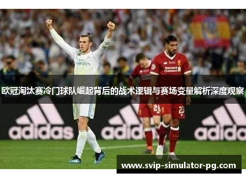 欧冠淘汰赛冷门球队崛起背后的战术逻辑与赛场变量解析深度观察