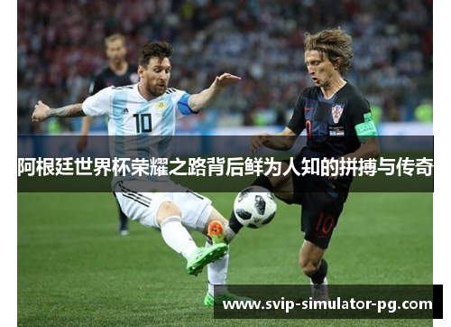 阿根廷世界杯荣耀之路背后鲜为人知的拼搏与传奇 阿根廷世界杯荣耀之路背后鲜为人知的拼搏与传奇