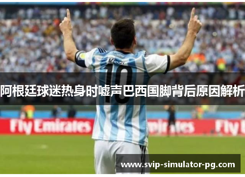 阿根廷球迷热身时嘘声巴西国脚背后原因解析