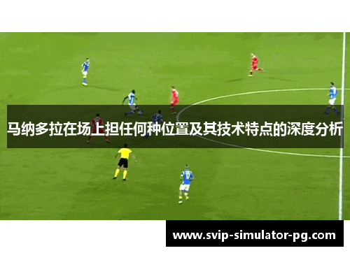 马纳多拉在场上担任何种位置及其技术特点的深度分析