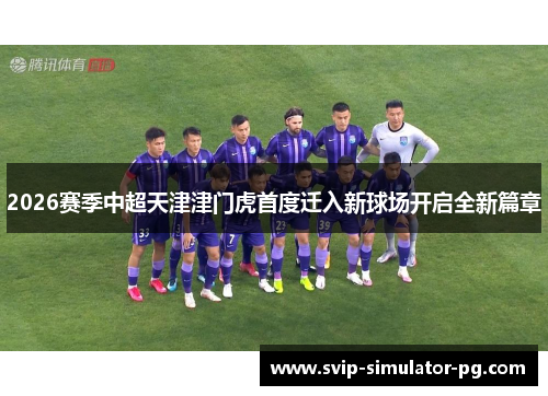 2026赛季中超天津津门虎首度迁入新球场开启全新篇章