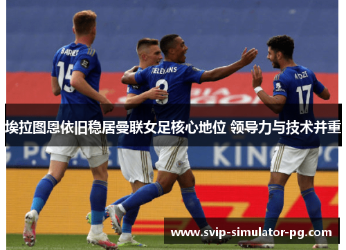 埃拉图恩依旧稳居曼联女足核心地位 领导力与技术并重