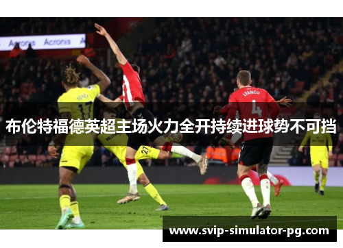 布伦特福德英超主场火力全开持续进球势不可挡