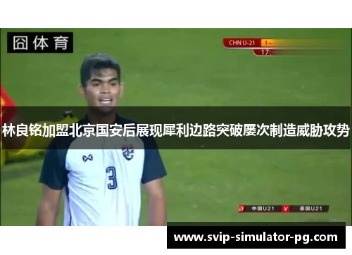 林良铭加盟北京国安后展现犀利边路突破屡次制造威胁攻势