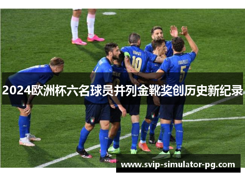 2024欧洲杯六名球员并列金靴奖创历史新纪录 2024欧洲杯六名球员并列金靴奖创历史新纪录