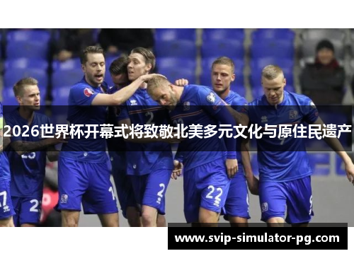 2026世界杯开幕式将致敬北美多元文化与原住民遗产 2026世界杯开幕式将致敬北美多元文化与原住民遗产