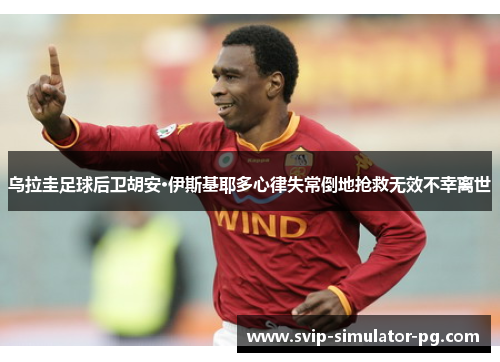 乌拉圭足球后卫胡安·伊斯基耶多心律失常倒地抢救无效不幸离世 乌拉圭足球后卫胡安·伊斯基耶多心律失常倒地抢救无效不幸离世