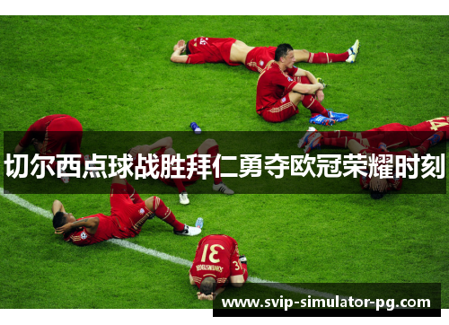 切尔西点球战胜拜仁勇夺欧冠荣耀时刻