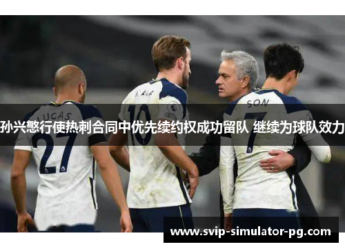 孙兴慜行使热刺合同中优先续约权成功留队 继续为球队效力 孙兴慜行使热刺合同中优先续约权成功留队 继续为球队效力
