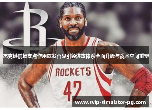 杰克逊前场支点作用愈发凸显引领进攻体系全面升级与战术空间重塑