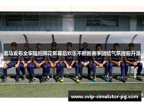 皇马发布全家福拍摄花絮幕后欢乐不断新赛季团结气氛提前升温 皇马发布全家福拍摄花絮幕后欢乐不断新赛季团结气氛提前升温