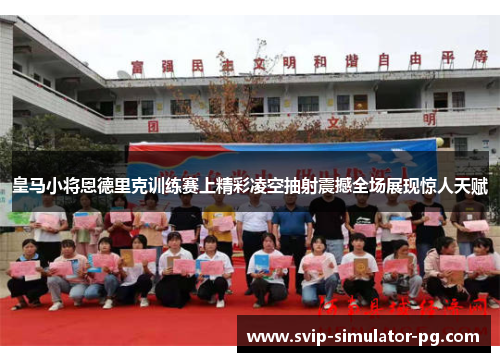 皇马小将恩德里克训练赛上精彩凌空抽射震撼全场展现惊人天赋 皇马小将恩德里克训练赛上精彩凌空抽射震撼全场展现惊人天赋