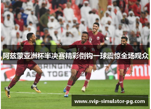 阿兹蒙亚洲杯半决赛精彩倒钩一球震惊全场观众 阿兹蒙亚洲杯半决赛精彩倒钩一球震惊全场观众