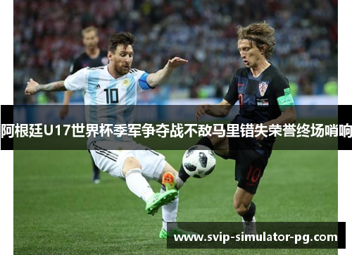 阿根廷U17世界杯季军争夺战不敌马里错失荣誉终场哨响 阿根廷U17世界杯季军争夺战不敌马里错失荣誉终场哨响