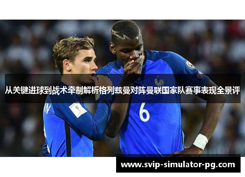 从关键进球到战术牵制解析格列兹曼对阵曼联国家队赛事表现全景评 从关键进球到战术牵制解析格列兹曼对阵曼联国家队赛事表现全景评