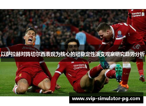 以萨拉赫对阵切尔西表现为核心的冠稳定性演变观察研究趋势分析 以萨拉赫对阵切尔西表现为核心的冠稳定性演变观察研究趋势分析