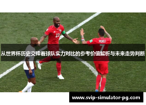 从世界杯历史交锋看球队实力对比的参考价值解析与未来走势判断 从世界杯历史交锋看球队实力对比的参考价值解析与未来走势判断