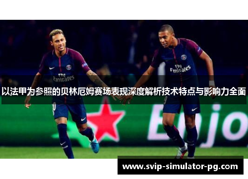 以法甲为参照的贝林厄姆赛场表现深度解析技术特点与影响力全面