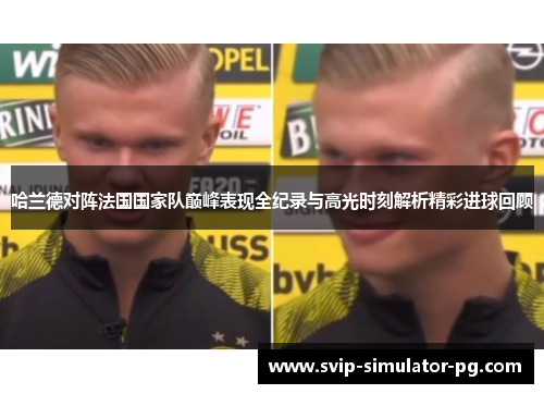 哈兰德对阵法国国家队巅峰表现全纪录与高光时刻解析精彩进球回顾