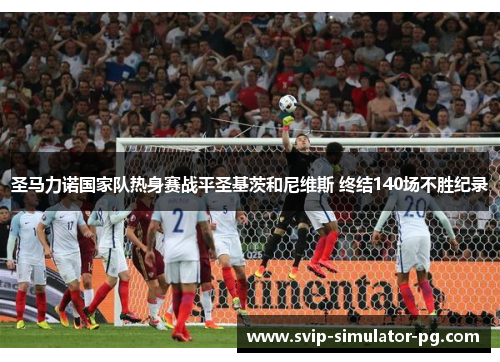 圣马力诺国家队热身赛战平圣基茨和尼维斯 终结140场不胜纪录 圣马力诺国家队热身赛战平圣基茨和尼维斯 终结140场不胜纪录