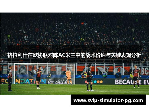 格拉利什在欧协联对阵AC米兰中的战术价值与关键表现分析 格拉利什在欧协联对阵AC米兰中的战术价值与关键表现分析