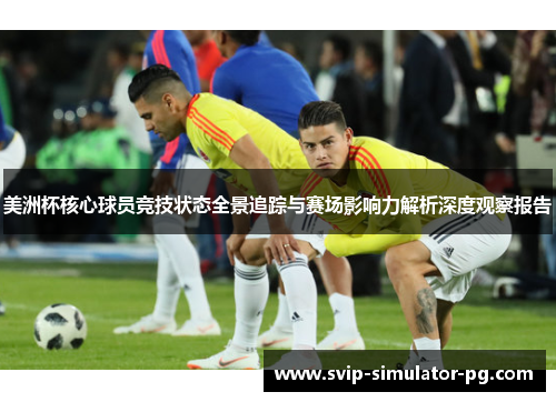 美洲杯核心球员竞技状态全景追踪与赛场影响力解析深度观察报告 美洲杯核心球员竞技状态全景追踪与赛场影响力解析深度观察报告