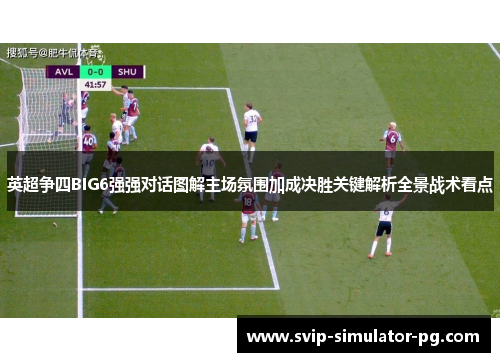 英超争四BIG6强强对话图解主场氛围加成决胜关键解析全景战术看点 英超争四BIG6强强对话图解主场氛围加成决胜关键解析全景战术看点